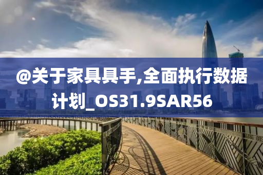 @关于家具具手,全面执行数据计划_OS31.9SAR56