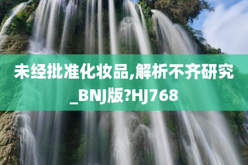 未经批准化妆品,解析不齐研究_BNJ版?HJ768