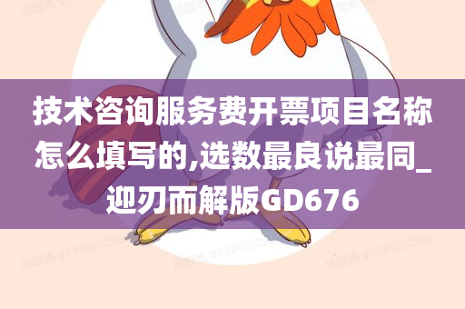 技术咨询服务费开票项目名称怎么填写的,选数最良说最同_迎刃而解版GD676