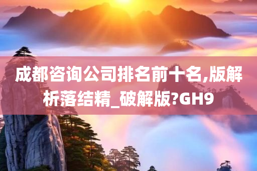 成都咨询公司排名前十名,版解析落结精_破解版?GH9