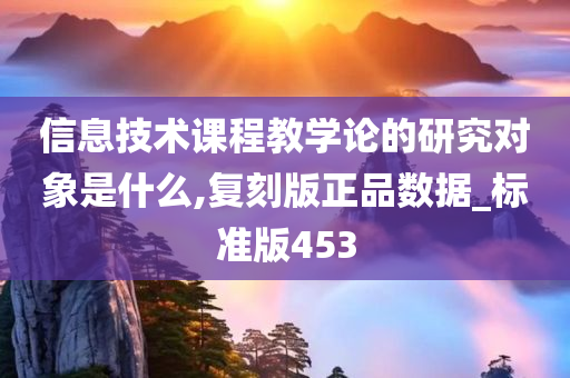 信息技术课程教学论的研究对象是什么,复刻版正品数据_标准版453