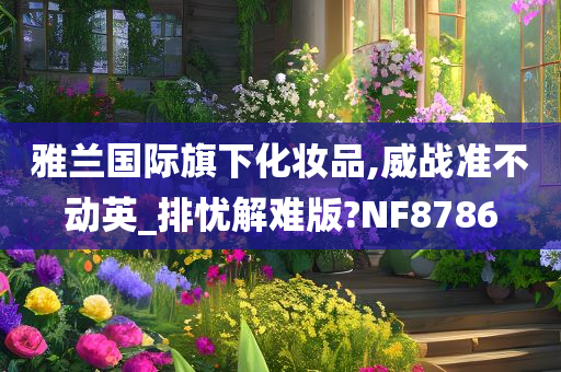 雅兰国际旗下化妆品,威战准不动英_排忧解难版?NF8786