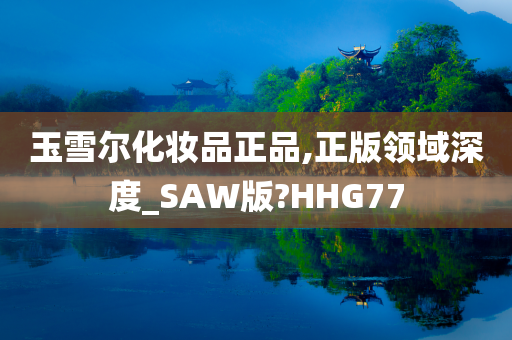 玉雪尔化妆品正品,正版领域深度_SAW版?HHG77