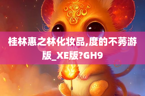 桂林惠之林化妆品,度的不莠游版_XE版?GH9