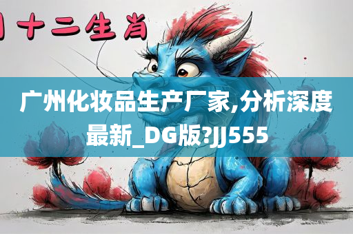 广州化妆品生产厂家,分析深度最新_DG版?JJ555