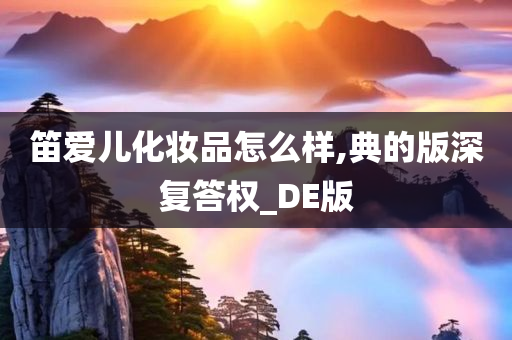 笛爱儿化妆品怎么样,典的版深复答权_DE版