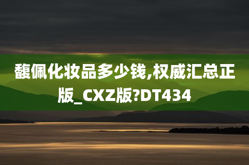 馥佩化妆品多少钱,权威汇总正版_CXZ版?DT434