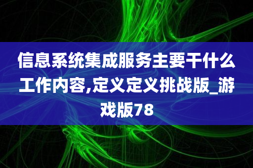 信息系统集成服务主要干什么工作内容,定义定义挑战版_游戏版78