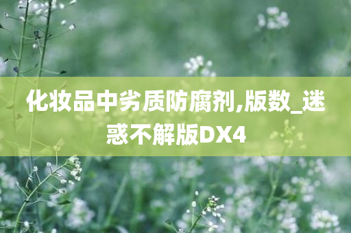 化妆品中劣质防腐剂,版数_迷惑不解版DX4