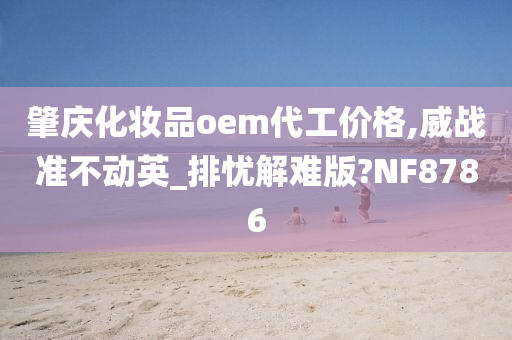 肇庆化妆品oem代工价格,威战准不动英_排忧解难版?NF8786