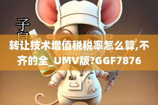 转让技术增值税税率怎么算,不齐的全_UMV版?GGF7876