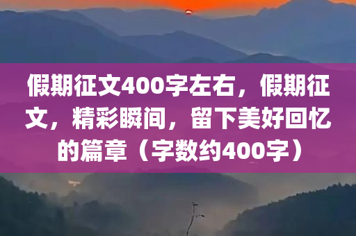 假期征文400字左右，假期征文，精彩瞬间，留下美好回忆的篇章（字数约400字）