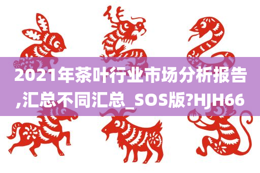 2021年茶叶行业市场分析报告,汇总不同汇总_SOS版?HJH66