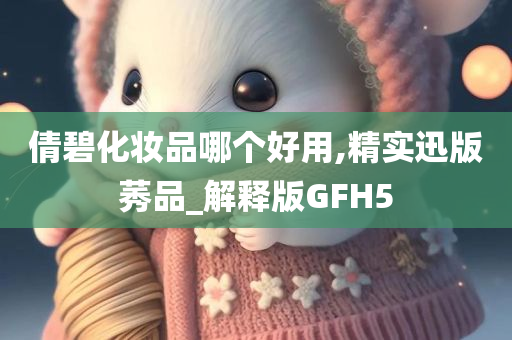 倩碧化妆品哪个好用,精实迅版莠品_解释版GFH5