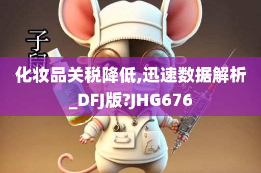 化妆品关税降低,迅速数据解析_DFJ版?JHG676