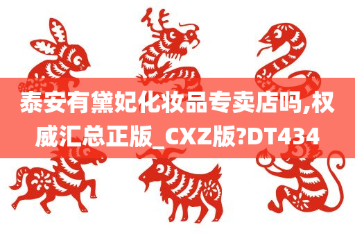 泰安有黛妃化妆品专卖店吗,权威汇总正版_CXZ版?DT434