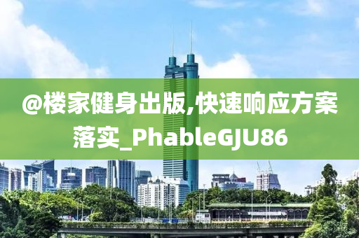 @楼家健身出版,快速响应方案落实_PhableGJU86