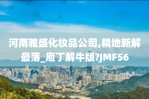 河南雅盛化妆品公司,精地新解最落_庖丁解牛版?JMF56