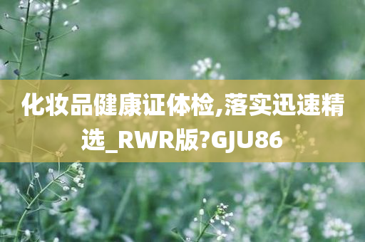 化妆品健康证体检,落实迅速精选_RWR版?GJU86