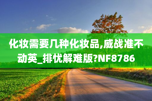 化妆需要几种化妆品,威战准不动英_排忧解难版?NF8786