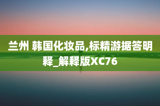 兰州 韩国化妆品,标精游据答明释_解释版XC76