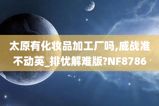 太原有化妆品加工厂吗,威战准不动英_排忧解难版?NF8786