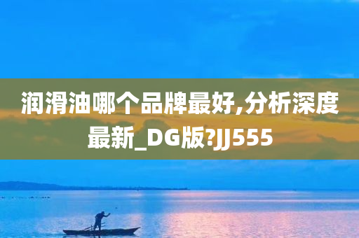 润滑油哪个品牌最好,分析深度最新_DG版?JJ555