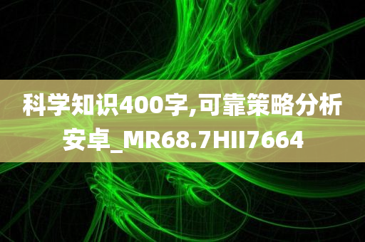 科学知识400字,可靠策略分析安卓_MR68.7HII7664