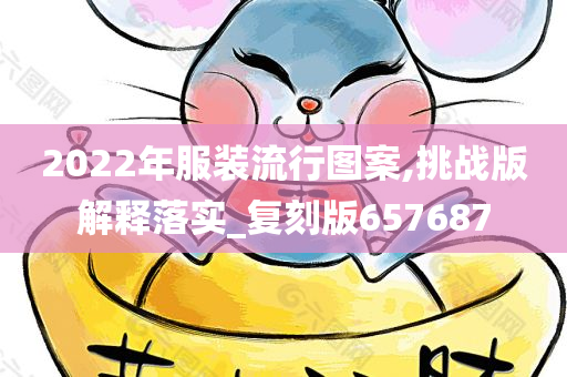 2022年服装流行图案,挑战版解释落实_复刻版657687