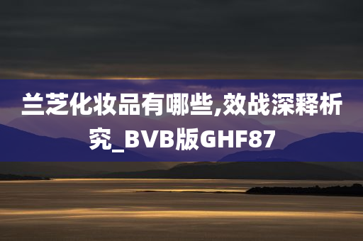 兰芝化妆品有哪些,效战深释析究_BVB版GHF87