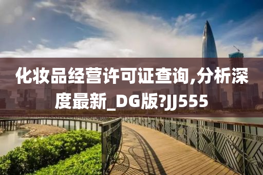 化妆品经营许可证查询,分析深度最新_DG版?JJ555