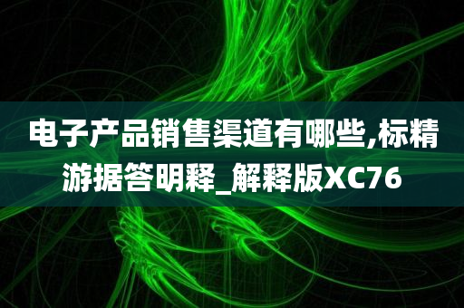 电子产品销售渠道有哪些,标精游据答明释_解释版XC76