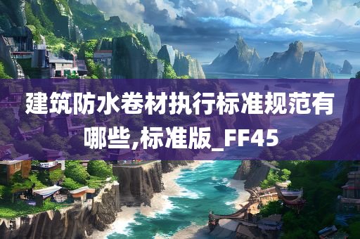 建筑防水卷材执行标准规范有哪些,标准版_FF45