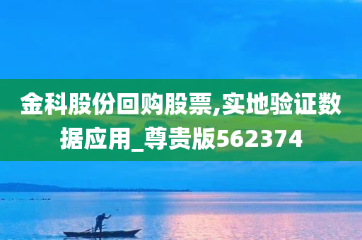 金科股份回购股票,实地验证数据应用_尊贵版562374