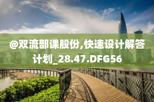 @双流部课股份,快速设计解答计划_28.47.DFG56