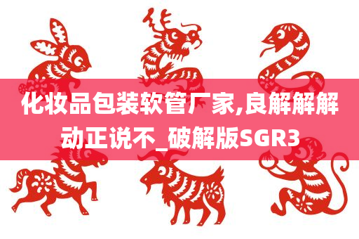 化妆品包装软管厂家,良解解解动正说不_破解版SGR3