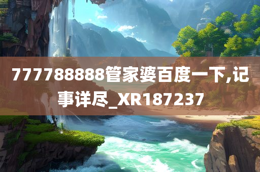 777788888管家婆百度一下,记事详尽_XR187237