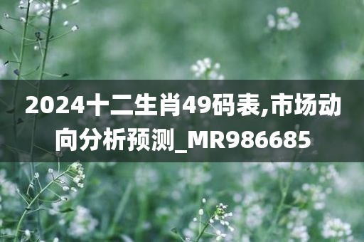 2024十二生肖49码表,市场动向分析预测_MR986685