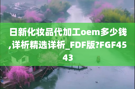 日新化妆品代加工oem多少钱,详析精选详析_FDF版?FGF4543