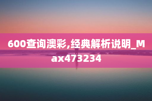 600查询澳彩,经典解析说明_Max473234