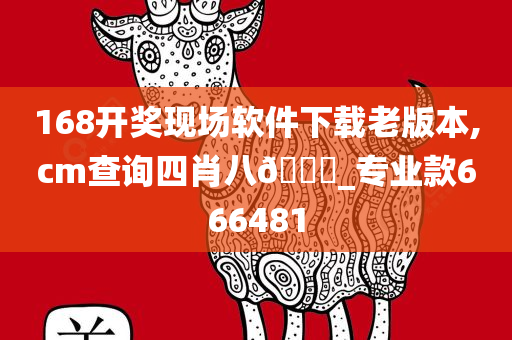 168开奖现场软件下载老版本,cm查询四肖八??_专业款666481