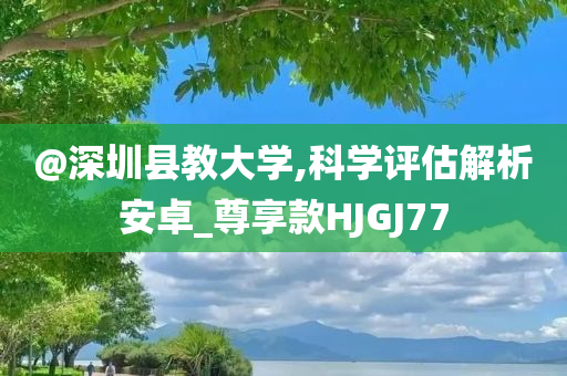 @深圳县教大学,科学评估解析安卓_尊享款HJGJ77