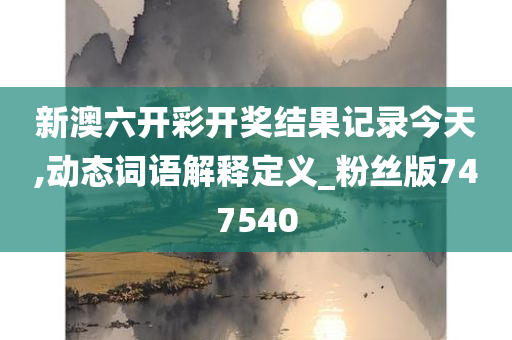 新澳六开彩开奖结果记录今天,动态词语解释定义_粉丝版747540