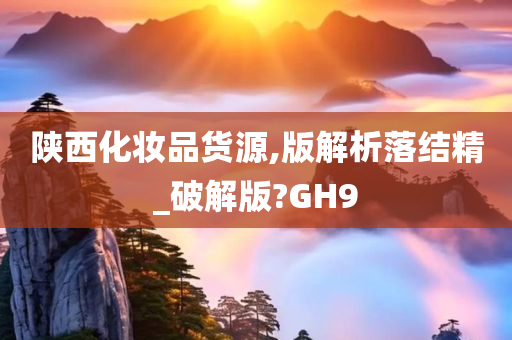 陕西化妆品货源,版解析落结精_破解版?GH9