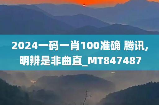 2024一码一肖100准确 腾讯,明辨是非曲直_MT847487