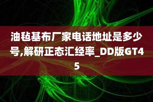 油毡基布厂家电话地址是多少号,解研正态汇经率_DD版GT45