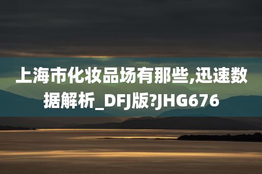 上海市化妆品场有那些,迅速数据解析_DFJ版?JHG676