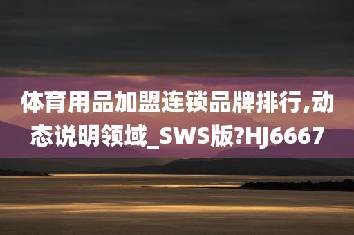 体育用品加盟连锁品牌排行,动态说明领域_SWS版?HJ6667