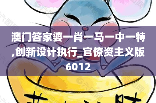 澳门答家婆一肖一马一中一特,创新设计执行_官僚资主义版6012