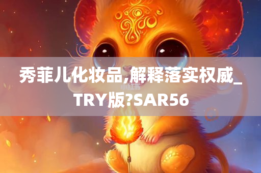 秀菲儿化妆品,解释落实权威_TRY版?SAR56